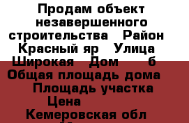 Продам объект незавершенного строительства › Район ­ Красный яр › Улица ­ Широкая › Дом ­ 13“б“ › Общая площадь дома ­ 140 › Площадь участка ­ 20 › Цена ­ 1 200 000 - Кемеровская обл., Мыски г. Недвижимость » Дома, коттеджи, дачи продажа   . Кемеровская обл.,Мыски г.